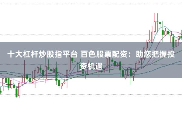 十大杠杆炒股指平台 百色股票配资：助您把握投资机遇