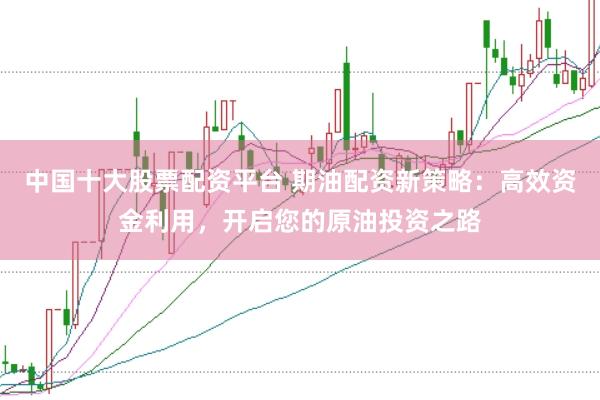 中国十大股票配资平台 期油配资新策略：高效资金利用，开启您的原油投资之路