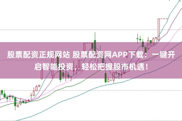 股票配资正规网站 股票配资网APP下载：一键开启智能投资，轻松把握股市机遇！