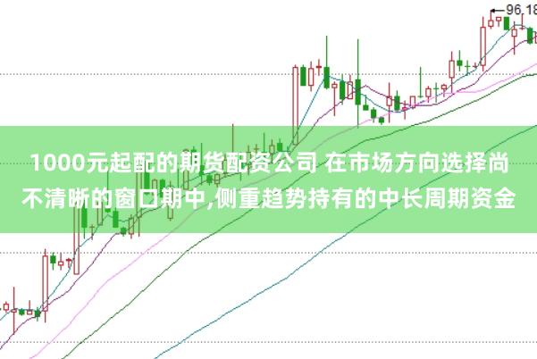 1000元起配的期货配资公司 在市场方向选择尚不清晰的窗口期中,侧重趋势持有的中长周期资金