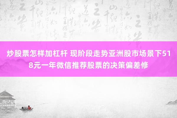 炒股票怎样加杠杆 现阶段走势亚洲股市场景下518元一年微信推荐股票的决策偏差修