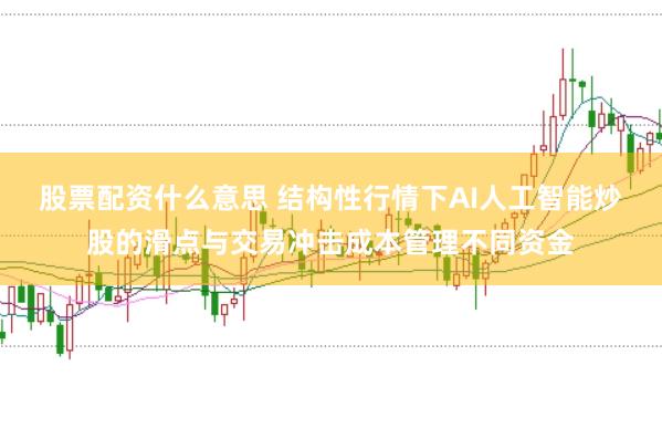 股票配资什么意思 结构性行情下AI人工智能炒股的滑点与交易冲击成本管理不同资金