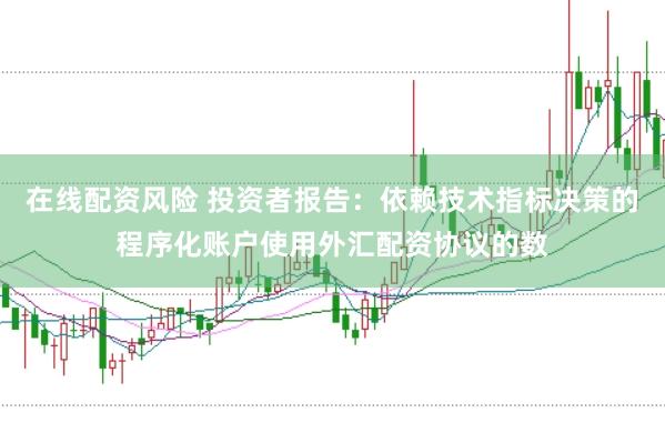在线配资风险 投资者报告：依赖技术指标决策的程序化账户使用外汇配资协议的数