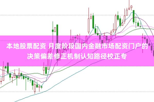 本地股票配资 月度阶段国内金融市场配资门户的决策偏差修正机制认知路径校正专