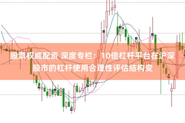 股票权威配资 深度专栏：10倍杠杆平台在沪深股市的杠杆使用合理性评估结构变