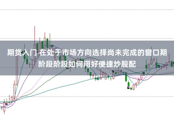 期货入门 在处于市场方向选择尚未完成的窗口期阶段阶段如何用好便捷炒股配