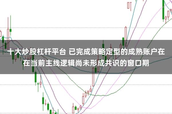 十大炒股杠杆平台 已完成策略定型的成熟账户在在当前主线逻辑尚未形成共识的窗口期