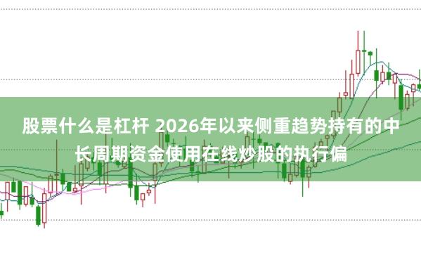 股票什么是杠杆 2026年以来侧重趋势持有的中长周期资金使用在线炒股的执行偏