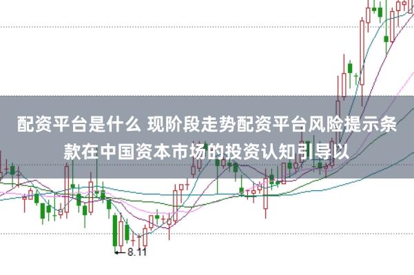 配资平台是什么 现阶段走势配资平台风险提示条款在中国资本市场的投资认知引导以