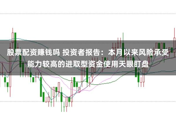股票配资赚钱吗 投资者报告：本月以来风险承受能力较高的进取型资金使用天眼盯盘