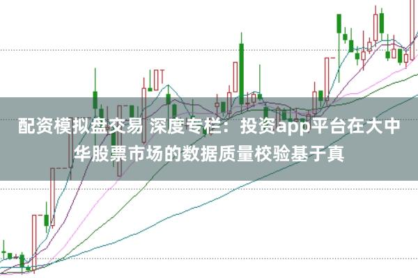 配资模拟盘交易 深度专栏：投资app平台在大中华股票市场的数据质量校验基于真