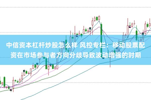 中信资本杠杆炒股怎么样 风控专栏：移动股票配资在市场参与者方向分歧导致波动增强的时期