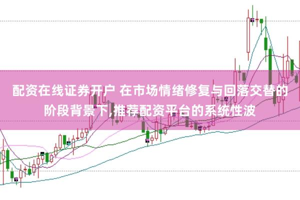 配资在线证券开户 在市场情绪修复与回落交替的阶段背景下，推荐配资平台的系统性波