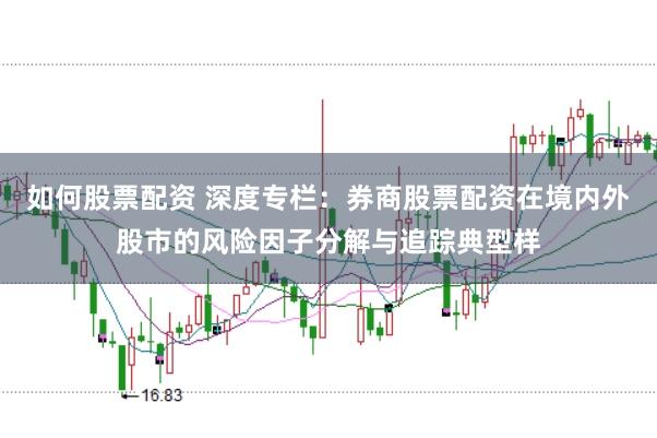 如何股票配资 深度专栏：券商股票配资在境内外股市的风险因子分解与追踪典型样