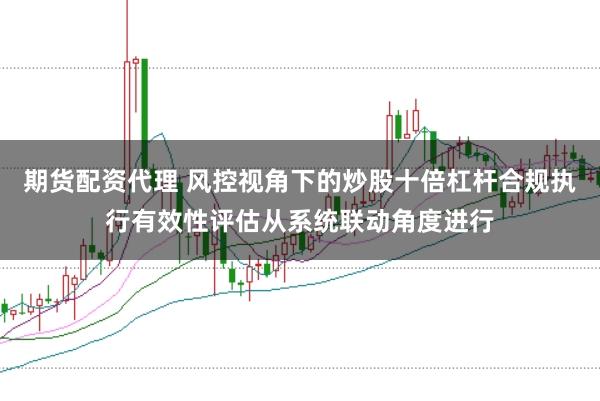 期货配资代理 风控视角下的炒股十倍杠杆合规执行有效性评估从系统联动角度进行