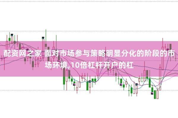 配资网之家 面对市场参与策略明显分化的阶段的市场环境，10倍杠杆开户的杠