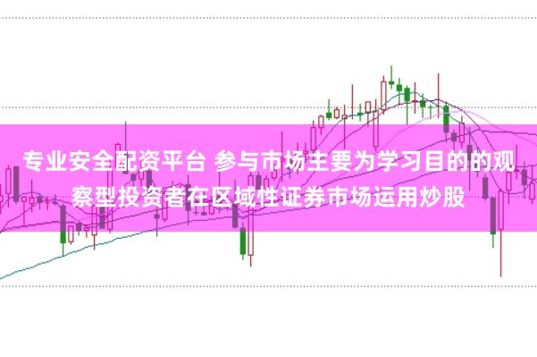专业安全配资平台 参与市场主要为学习目的的观察型投资者在区域性证券市场运用炒股