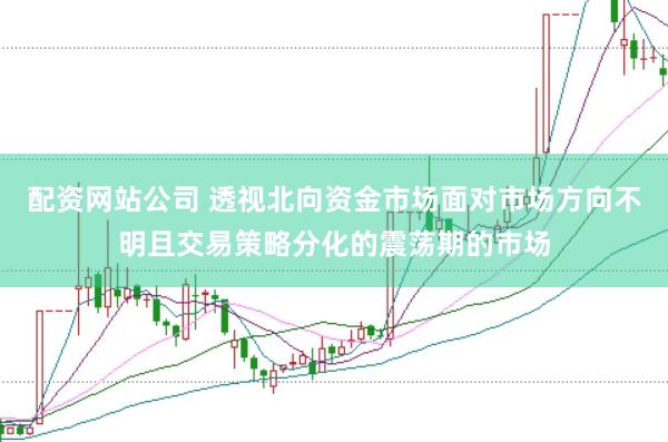 配资网站公司 透视北向资金市场面对市场方向不明且交易策略分化的震荡期的市场