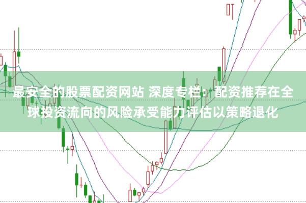 最安全的股票配资网站 深度专栏：配资推荐在全球投资流向的风险承受能力评估以策略退化