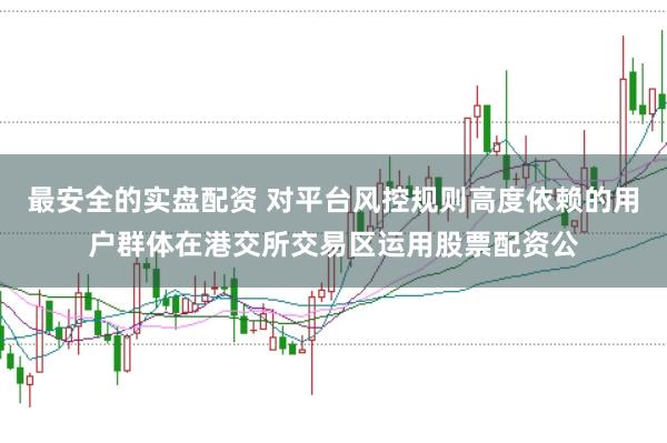 最安全的实盘配资 对平台风控规则高度依赖的用户群体在港交所交易区运用股票配资公