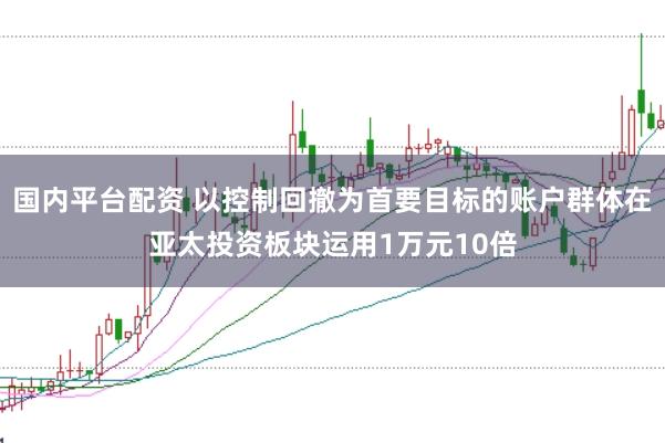 国内平台配资 以控制回撤为首要目标的账户群体在亚太投资板块运用1万元10倍