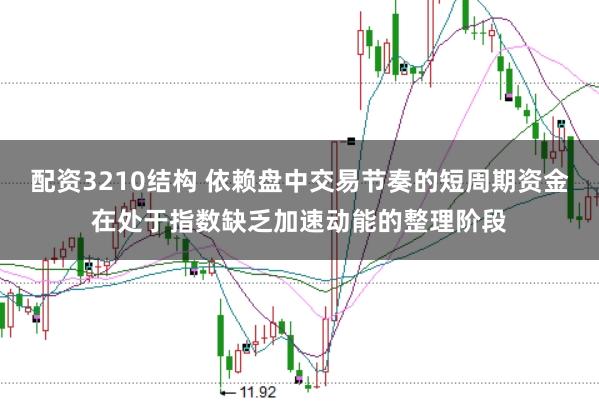 配资3210结构 依赖盘中交易节奏的短周期资金在处于指数缺乏加速动能的整理阶段
