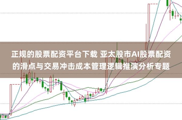 正规的股票配资平台下载 亚太股市AI股票配资的滑点与交易冲击成本管理逻辑推演分析专题