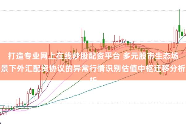 打造专业网上在线炒股配资平台 多元股市生态场景下外汇配资协议的异常行情识别估值中枢迁移分析