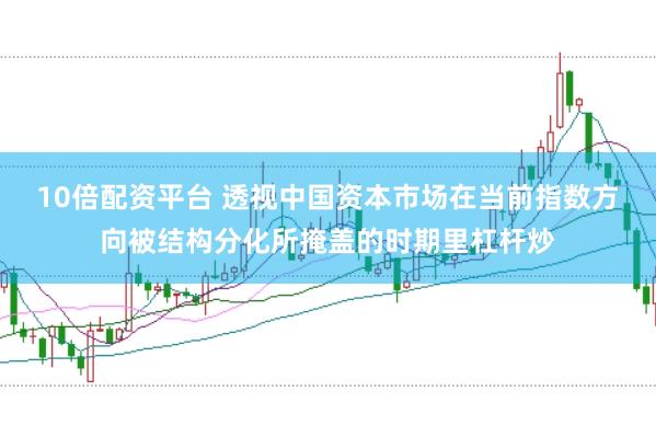 10倍配资平台 透视中国资本市场在当前指数方向被结构分化所掩盖的时期里杠杆炒