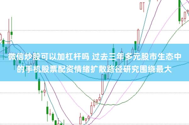 微信炒股可以加杠杆吗 过去三年多元股市生态中的手机股票配资情绪扩散路径研究围绕最大