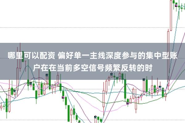 哪里可以配资 偏好单一主线深度参与的集中型账户在在当前多空信号频繁反转的时