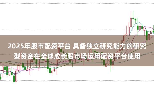 2025年股市配资平台 具备独立研究能力的研究型资金在全球成长股市场运用配资平台使用