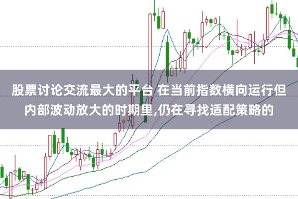 股票讨论交流最大的平台 在当前指数横向运行但内部波动放大的时期里，仍在寻找适配策略的