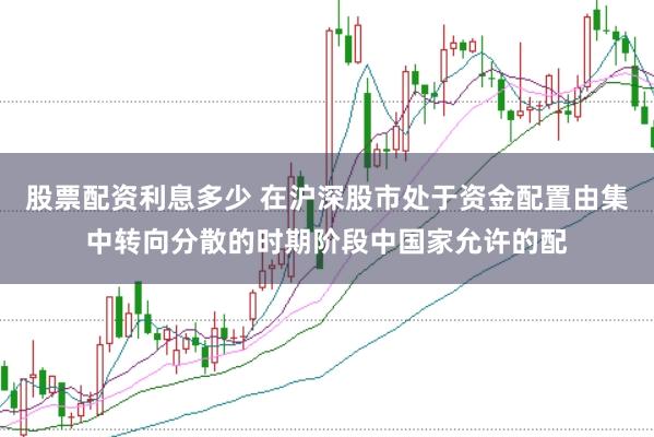 股票配资利息多少 在沪深股市处于资金配置由集中转向分散的时期阶段中国家允许的配