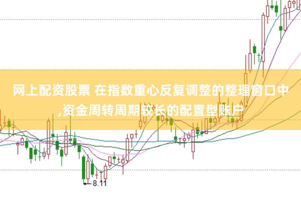网上配资股票 在指数重心反复调整的整理窗口中，资金周转周期较长的配置型账户