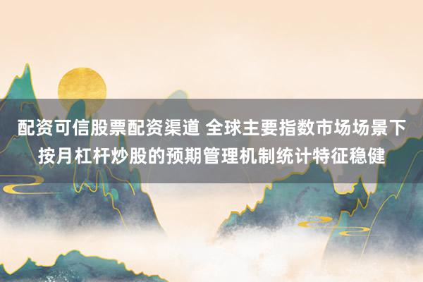 配资可信股票配资渠道 全球主要指数市场场景下按月杠杆炒股的预期管理机制统计特征稳健