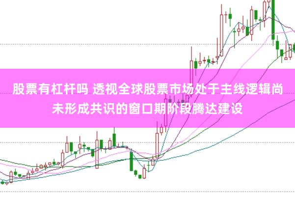 股票有杠杆吗 透视全球股票市场处于主线逻辑尚未形成共识的窗口期阶段腾达建设