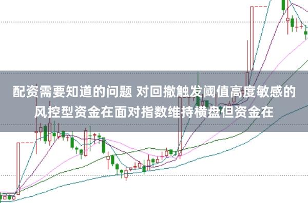 配资需要知道的问题 对回撤触发阈值高度敏感的风控型资金在面对指数维持横盘但资金在