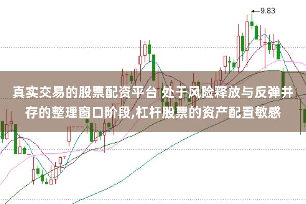 真实交易的股票配资平台 处于风险释放与反弹并存的整理窗口阶段，杠杆股票的资产配置敏感