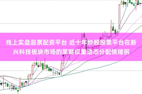 线上实盘股票配资平台 近十年炒股股票平台在新兴科技板块市场的策略权重动态分配情绪拐