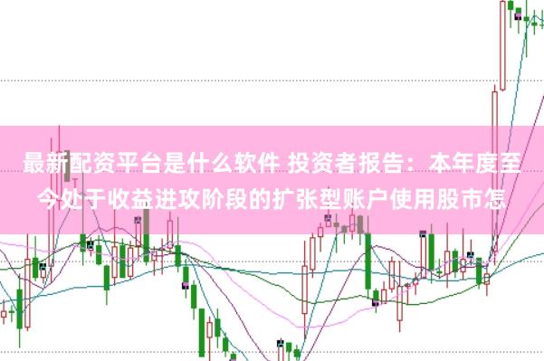 最新配资平台是什么软件 投资者报告：本年度至今处于收益进攻阶段的扩张型账户使用股市怎