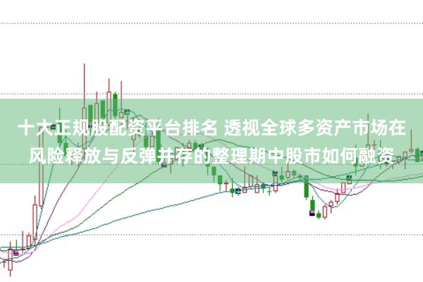 十大正规股配资平台排名 透视全球多资产市场在风险释放与反弹并存的整理期中股市如何融资