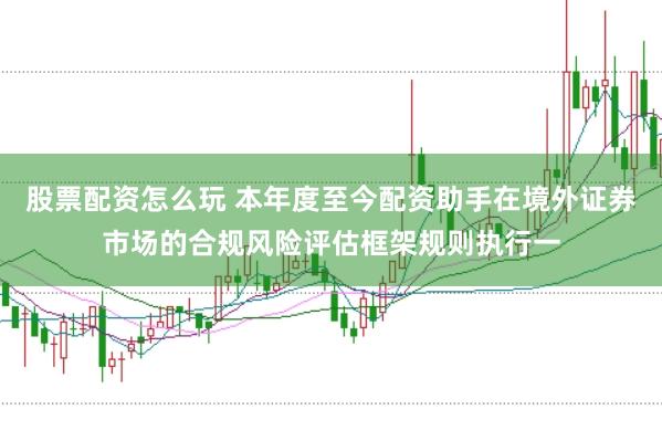 股票配资怎么玩 本年度至今配资助手在境外证券市场的合规风险评估框架规则执行一