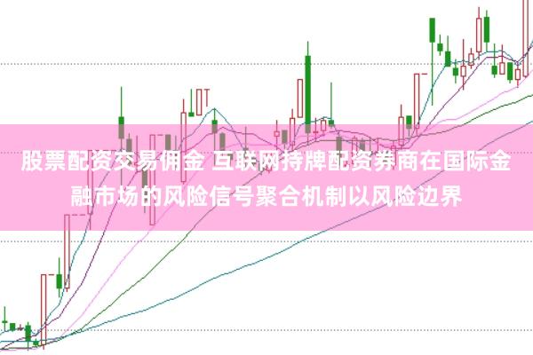 股票配资交易佣金 互联网持牌配资券商在国际金融市场的风险信号聚合机制以风险边界