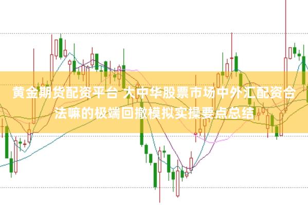 黄金期货配资平台 大中华股票市场中外汇配资合法嘛的极端回撤模拟实操要点总结
