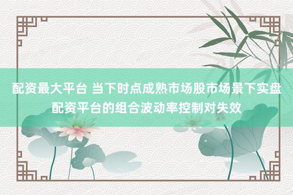 配资最大平台 当下时点成熟市场股市场景下实盘配资平台的组合波动率控制对失效