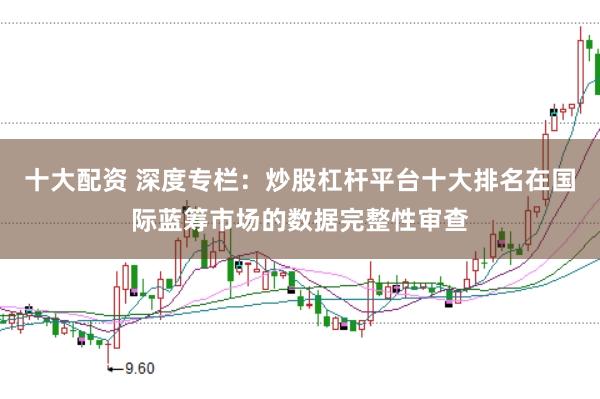 十大配资 深度专栏：炒股杠杆平台十大排名在国际蓝筹市场的数据完整性审查
