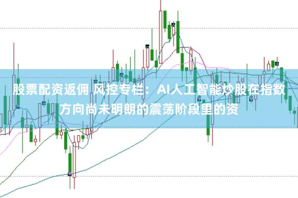 股票配资返佣 风控专栏：AI人工智能炒股在指数方向尚未明朗的震荡阶段里的资