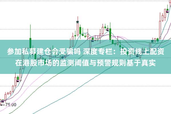 参加私募建仓会受骗吗 深度专栏：投资线上配资在港股市场的监测阈值与预警规则基于真实