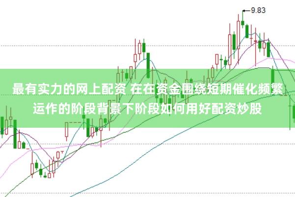 最有实力的网上配资 在在资金围绕短期催化频繁运作的阶段背景下阶段如何用好配资炒股